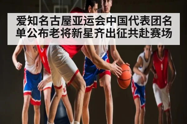 爱知名古屋亚运会中国代表团名单公布老将新星齐出征共赴赛场