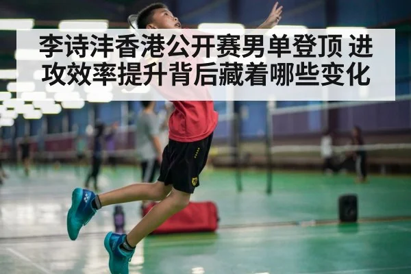 李诗沣香港公开赛男单登顶 进攻效率提升背后藏着哪些变化 | cba