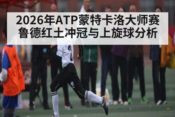 2026年ATP蒙特卡洛大师赛鲁德红土冲冠与上旋球分析