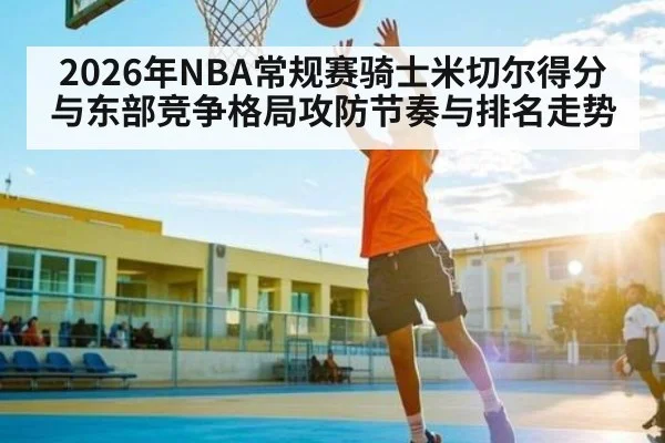 2026年NBA常规赛骑士米切尔得分与东部竞争格局攻防节奏与排名走势