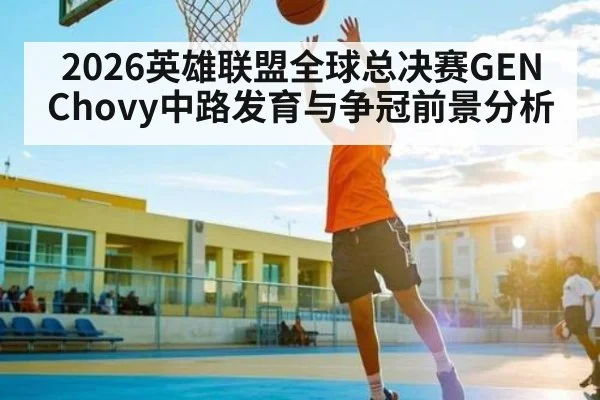 2026英雄联盟全球总决赛GEN Chovy中路发育与争冠前景分析